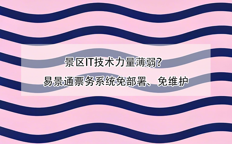景区IT技术力量薄弱?易景通票务系统免部署、免维护
