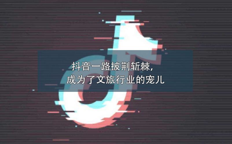 抖音一路披荆斩棘,成为了文旅行业的宠儿 抖音一路披荆斩棘,成为了文旅行业的宠儿