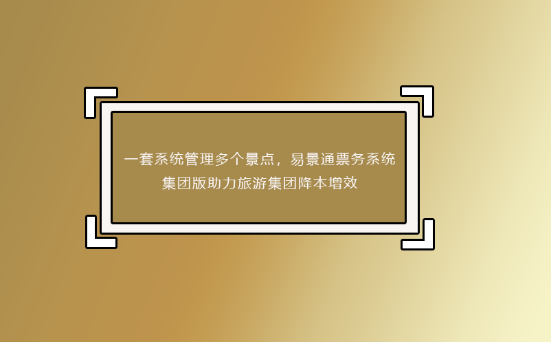 一套系统管理多个景点，易景通票务系统集团版助力旅游集团降本增效