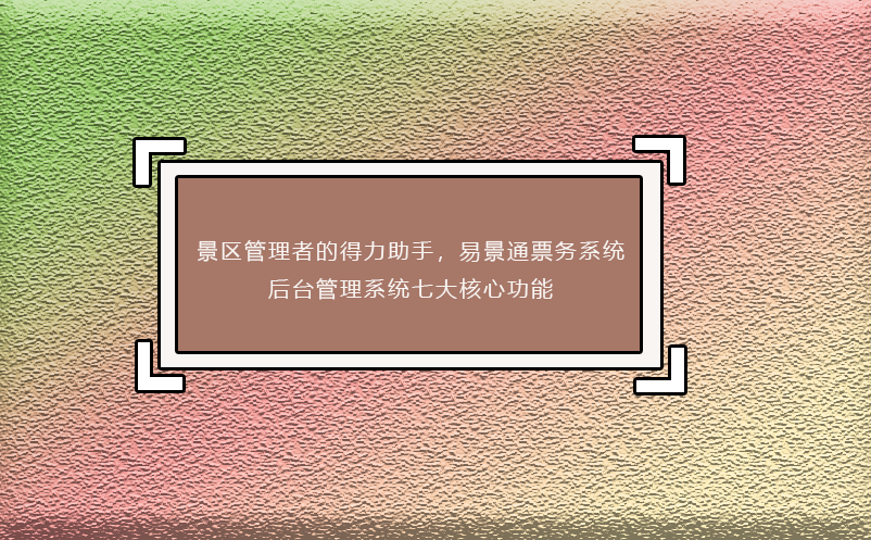 景区管理者的得力助手，易景通票务系统后台管理系统七大核心功能 