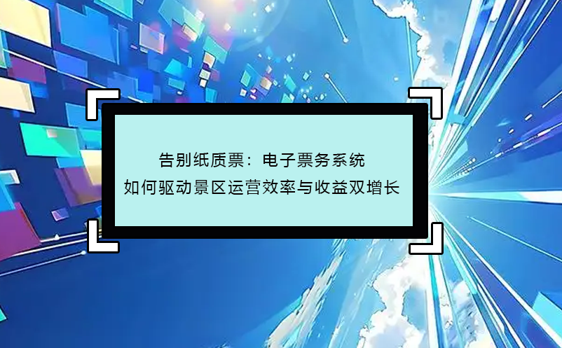 告别纸质票：电子票务系统如何驱动景区运营效率与收益双增长