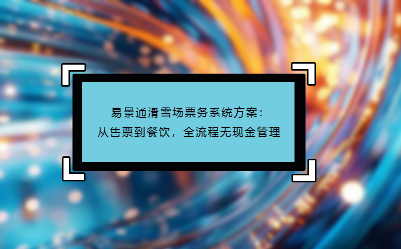 易景通滑雪场票务系统方案：从售票到餐饮，全流程无现金管理 