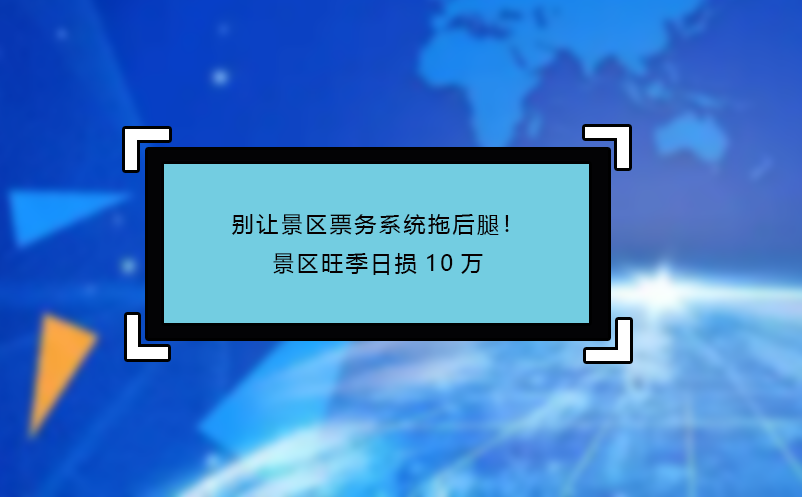 别让景区票务系统拖后腿！景区旺季日损10万 