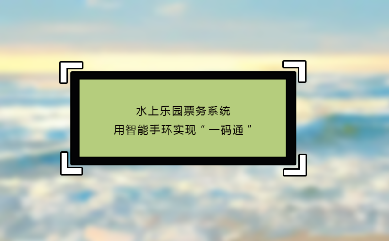 水上乐园票务系统用智能手环实现“一码通”
