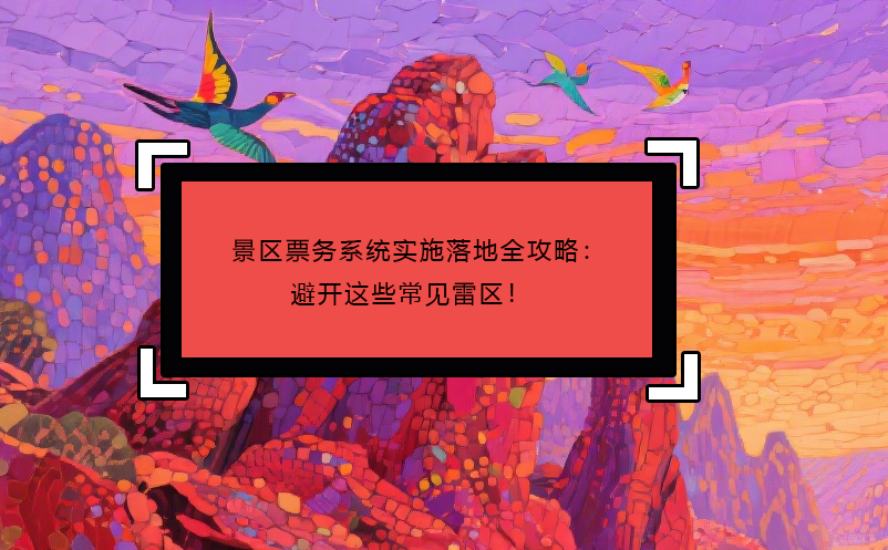 景区票务系统实施落地全攻略：避开这些常见雷区！  
