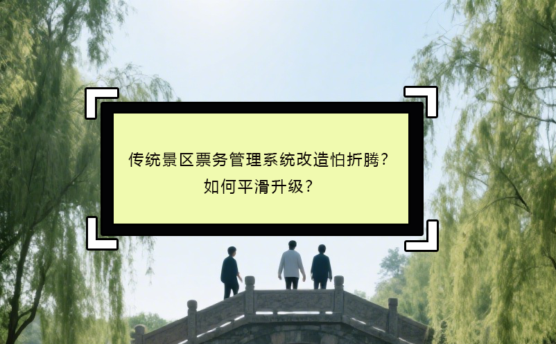 传统景区票务管理系统改造怕折腾？如何平滑升级？
