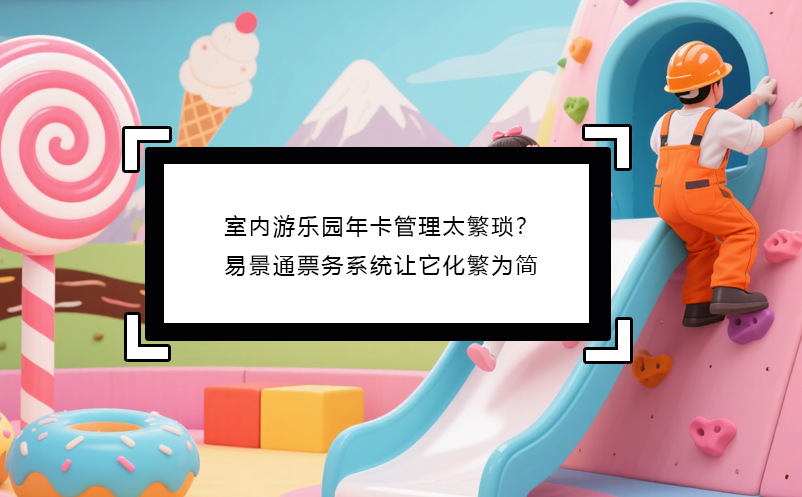室内游乐园年卡管理太繁琐？易景通票务系统让它化繁为简 