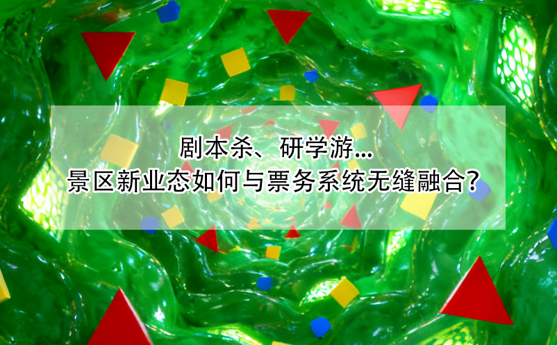 剧本杀、研学游... 景区新业态如何与票务系统无缝融合？ 