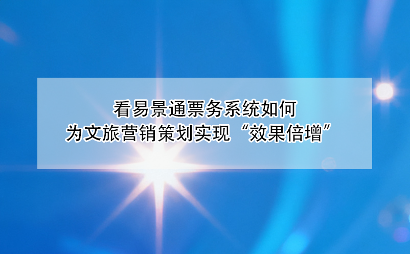 看易景通票务系统如何为文旅营销策划实现“效果倍增” 