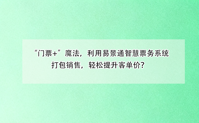 “门票+”魔法，利用易景通智慧票务系统打包销售，轻松提升客单价？ 