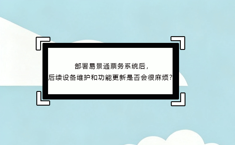 部署易景通票务系统后，后续设备维护和功能更新是否会很麻烦？ 