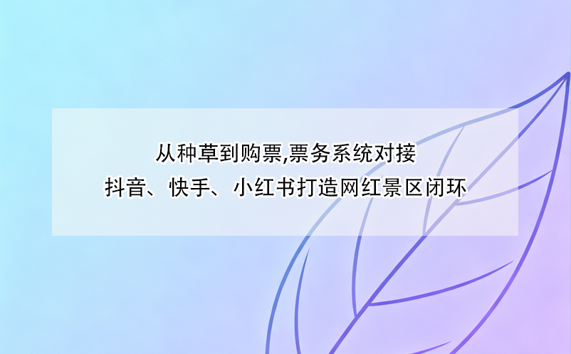 从种草到购票,票务系统对接抖音、快手、小红书打造网红景区闭环 
